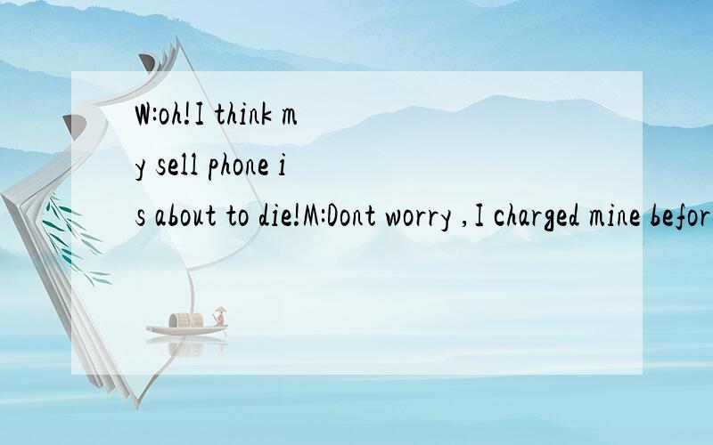 W:oh!I think my sell phone is about to die!M:Dont worry ,I charged mine before we left the housecharge是什么意思