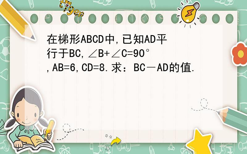 在梯形ABCD中,已知AD平行于BC,∠B+∠C=90°,AB=6,CD=8.求：BC－AD的值.