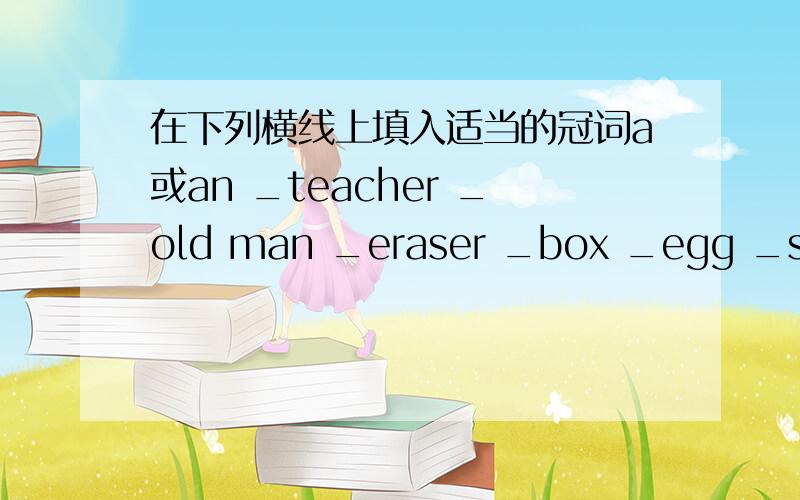 在下列横线上填入适当的冠词a或an _teacher _old man _eraser _box _egg _school _black cat _apple _map接着写：_picture