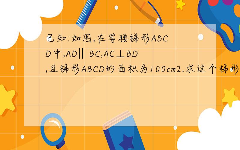 已知:如图,在等腰梯形ABCD中,AD‖BC,AC⊥BD,且梯形ABCD的面积为100cm2.求这个梯形的高请带图答题