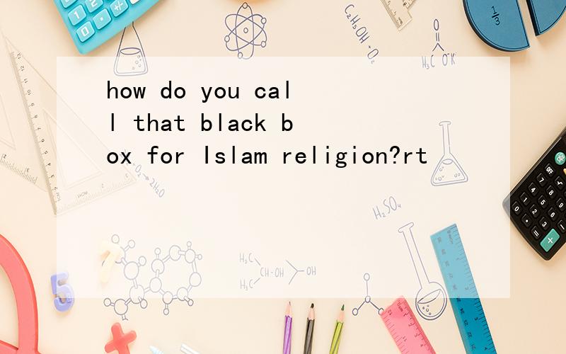 how do you call that black box for Islam religion?rt