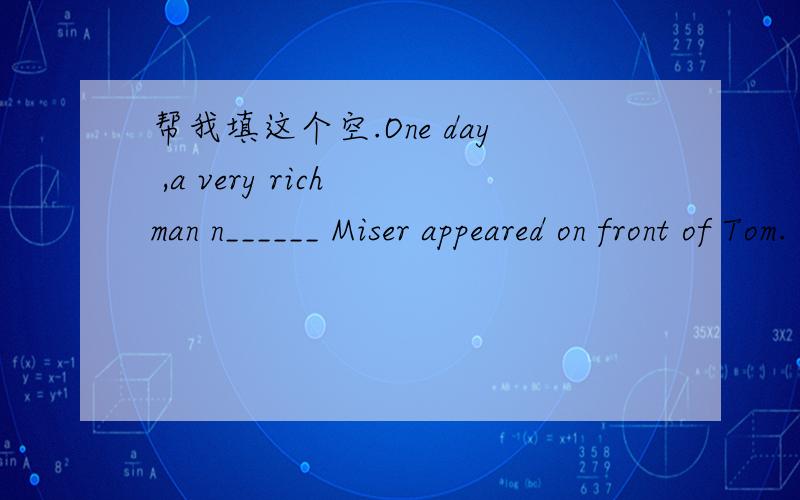 帮我填这个空.One day ,a very rich man n______ Miser appeared on front of Tom.