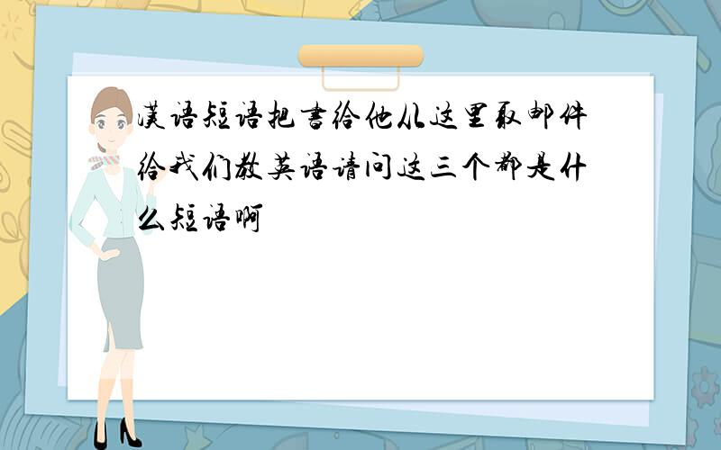 汉语短语把书给他从这里取邮件给我们教英语请问这三个都是什么短语啊