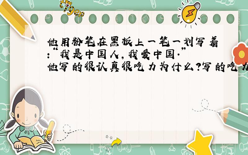 他用粉笔在黑板上一笔一划写着:“我是中国人,我爱中国.”他写的很认真很吃力为什么?写的吃力为什么.