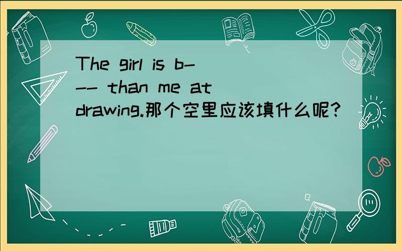The girl is b--- than me at drawing.那个空里应该填什么呢?