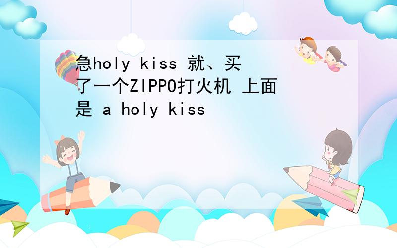 急holy kiss 就、买了一个ZIPPO打火机 上面是 a holy kiss