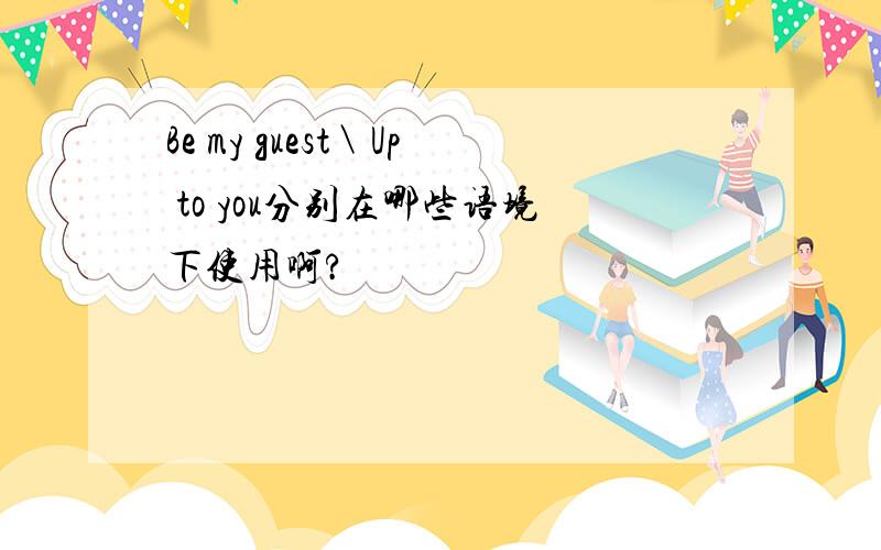 Be my guest＼Up to you分别在哪些语境下使用啊?