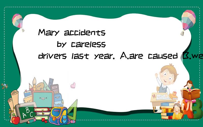 Mary accidents__by careless drivers last year. A.are caused B.were caused C.have caused↓D.will cause  求答案求解析,拜托拜托