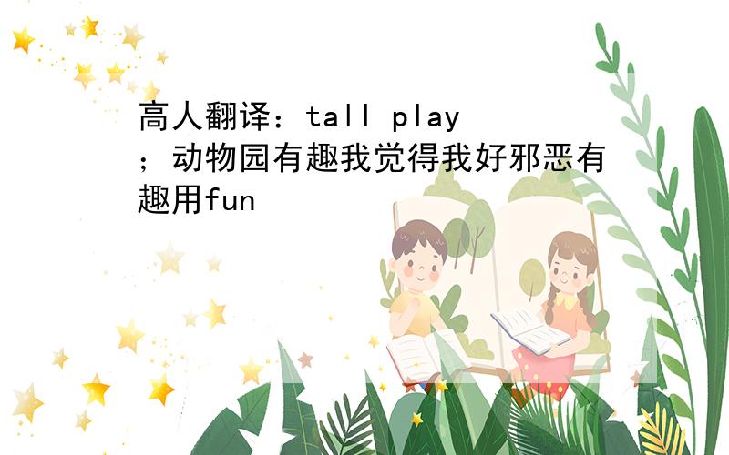 高人翻译：tall play；动物园有趣我觉得我好邪恶有趣用fun