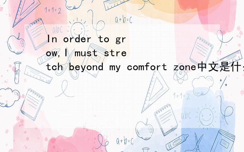 In order to grow,I must stretch beyond my comfort zone中文是什么意思