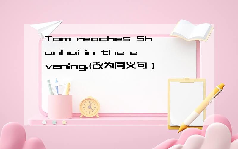 Tom reaches Shanhai in the evening.(改为同义句）
