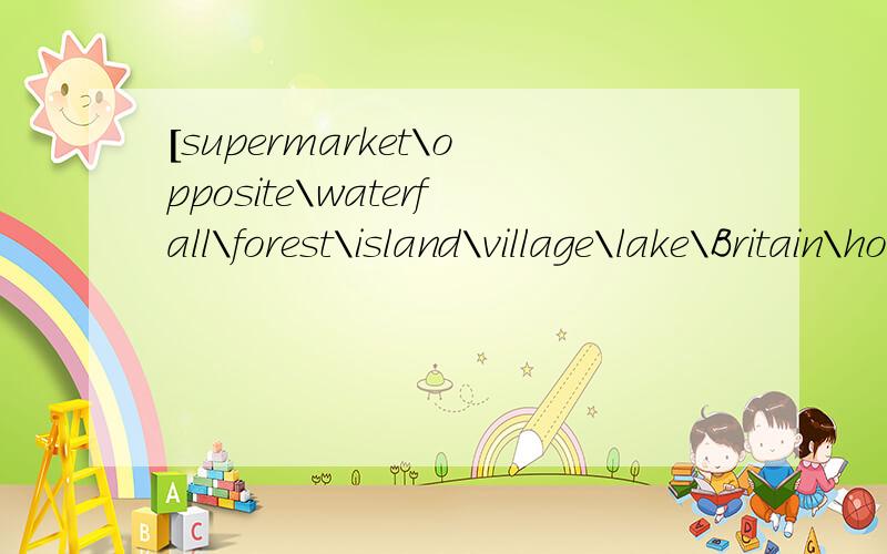 [supermarket\opposite\waterfall\forest\island\village\lake\Britain\hong kong\]的中文从美国语言来翻译!