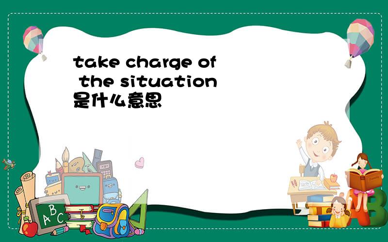 take charge of the situation是什么意思