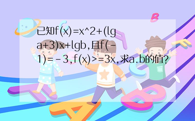 已知f(x)=x^2+(lga+3)x+lgb,且f(-1)=-3,f(x)>=3x,求a.b的值?