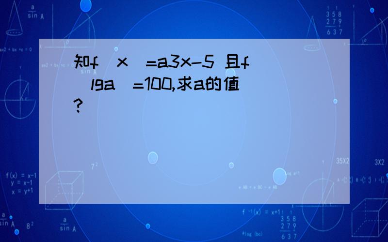 知f(x)=a3x-5 且f(lga)=100,求a的值?