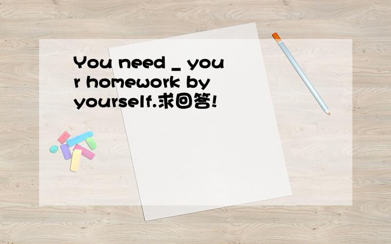 You need _ your homework by yourself.求回答!