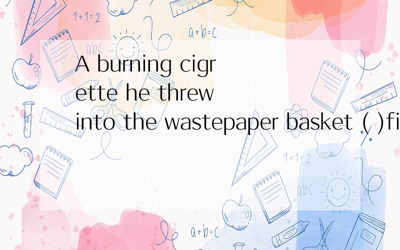 A burning cigrette he threw into the wastepaper basket ( )fire to hotel选择填空:A.made B.set C.caused D.caught