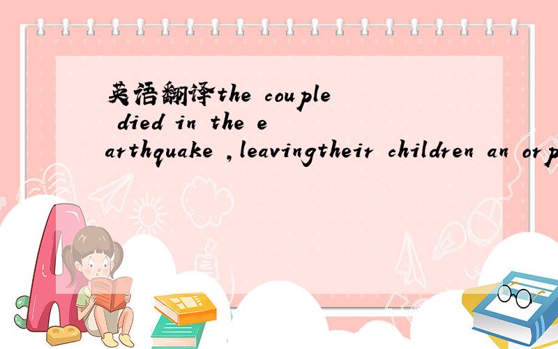 英语翻译the couple died in the earthquake ,leavingtheir children an orphan 主要是后面的,an