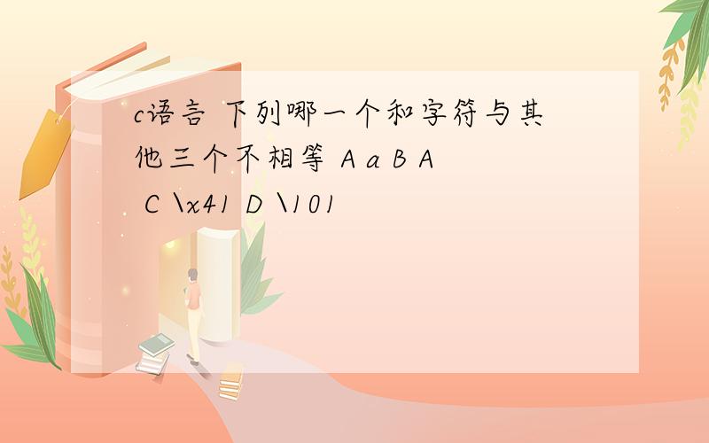 c语言 下列哪一个和字符与其他三个不相等 A a B A C \x41 D \101