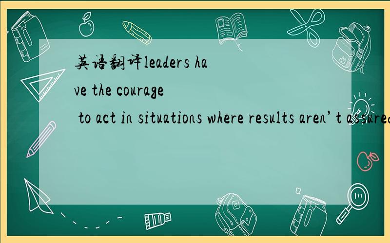 英语翻译leaders have the courage to act in situations where results aren’t assured.They’re willing to risk failure.pursue lifelong learning.