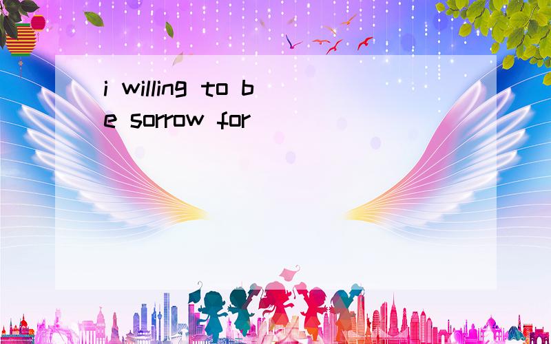 i willing to be sorrow for