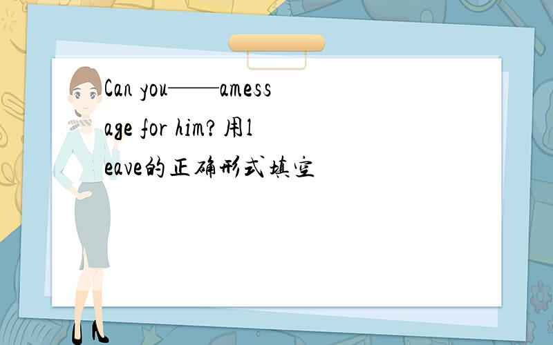 Can you——amessage for him?用leave的正确形式填空