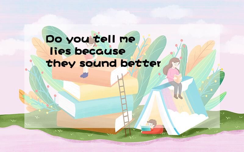 Do you tell me lies because they sound better