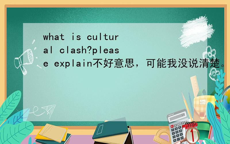 what is cultural clash?please explain不好意思，可能我没说清楚。是一道英语问答题，不是翻译。谢谢