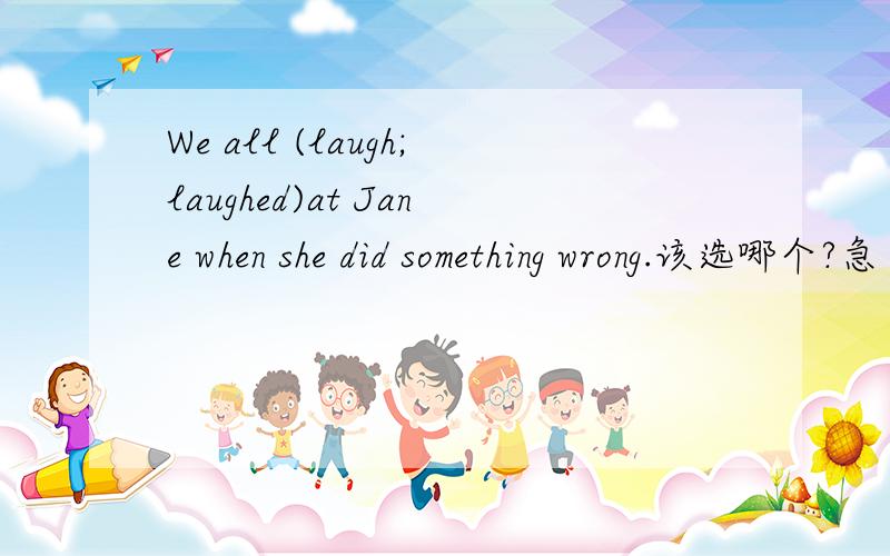 We all (laugh;laughed)at Jane when she did something wrong.该选哪个?急