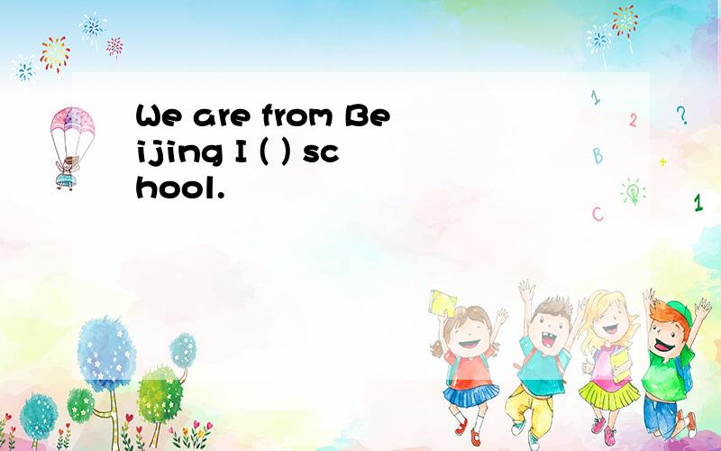 We are from Beijing I ( ) school.