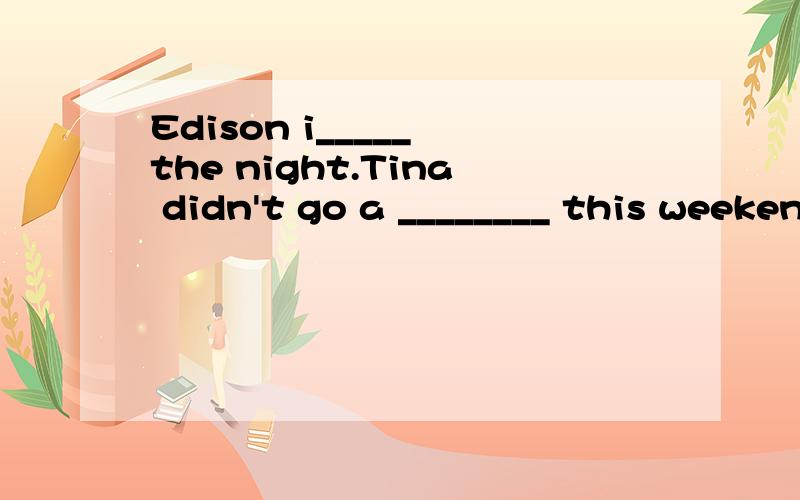 Edison i_____ the night.Tina didn't go a ________ this weekend,she had to look after her brother.
