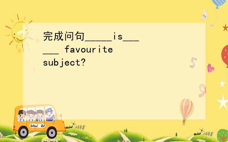 完成问句_____is______ favourite subject?