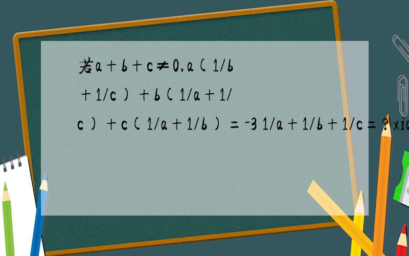 若a+b+c≠0,a(1/b+1/c)+b(1/a+1/c)+c(1/a+1/b)=-3 1/a+1/b+1/c=?xiangxi