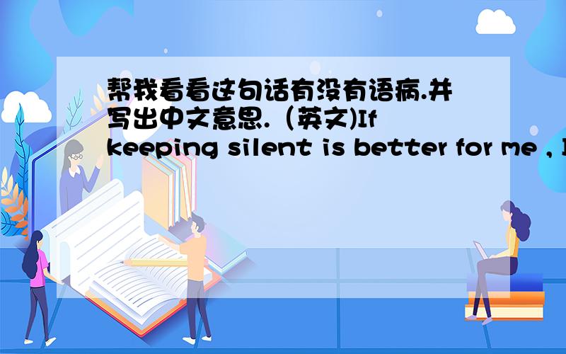 帮我看看这句话有没有语病.并写出中文意思.（英文)If keeping silent is better for me , I'll do it .