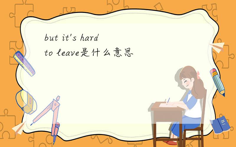 but it's hard to leave是什么意思