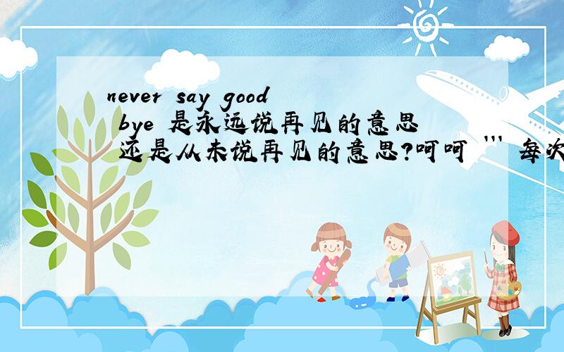 never say good bye 是永远说再见的意思 还是从未说再见的意思?呵呵 ``` 每次都是问这种简单的问题来麻烦大家 真是不好意思哈```