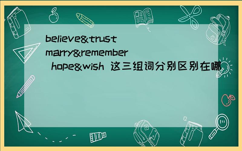 believe&trust marry&remember hope&wish 这三组词分别区别在哪