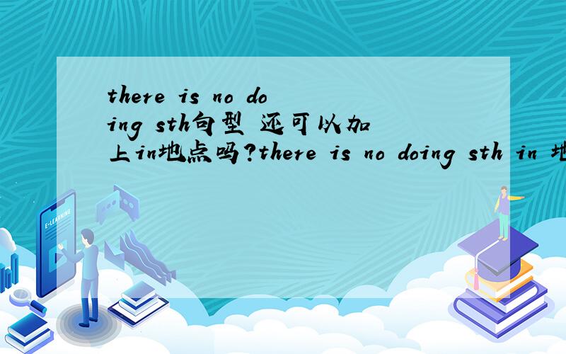 there is no doing sth句型 还可以加上in地点吗?there is no doing sth in 地点