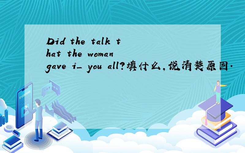 Did the talk that the woman gave i_ you all?填什么,说清楚原因.