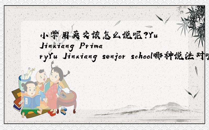 小学用英文该怎么说呢?Yu Jinxiang PrimaryYu Jinxiang senjor school哪种说法对呢?校名这样写是对的吗?如果都不对,请给出比较地道的美语答案.yujinxiang要像二楼的那位朋友那样分开大写吗？