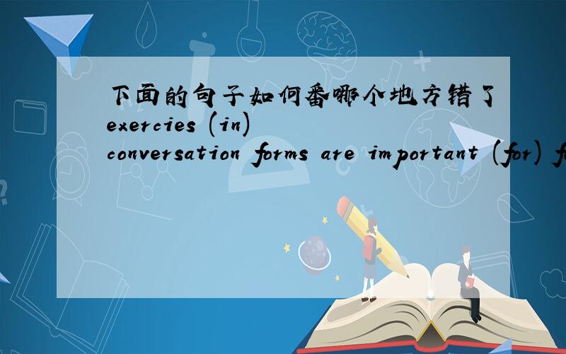 下面的句子如何番哪个地方错了exercies (in) conversation forms are important (for) foreign students(,so )they must understand what they (hear as) well sa what they read.