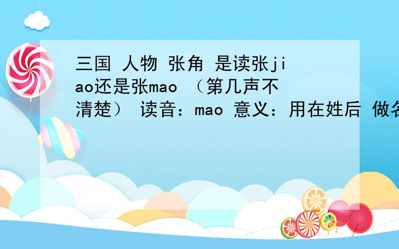 三国 人物 张角 是读张jiao还是张mao （第几声不清楚） 读音：mao 意义：用在姓后 做名字 张角 百科里面的如上