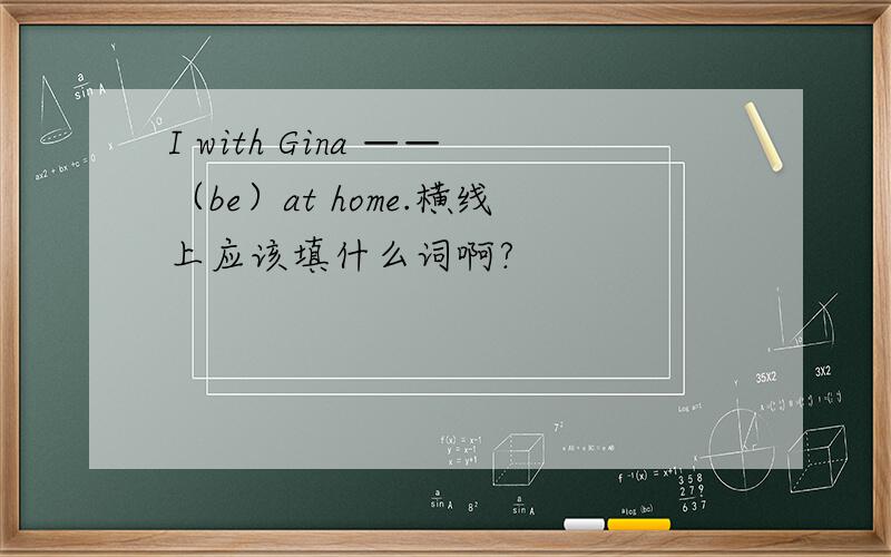 I with Gina ——（be）at home.横线上应该填什么词啊?
