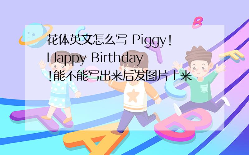 花体英文怎么写 Piggy!Happy Birthday!能不能写出来后发图片上来