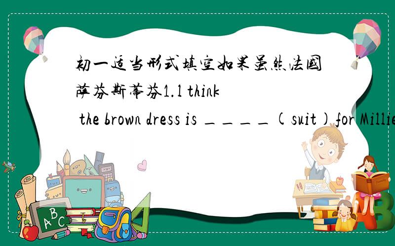 初一适当形式填空如果虽然法国萨芬斯蒂芬1.l think the brown dress is ____(suit)for Millie's brithday party.2.My deskmate is ____(help)and polite .We all like to piay with her.3.This is the _____(piayer)sweater.Please give it to him