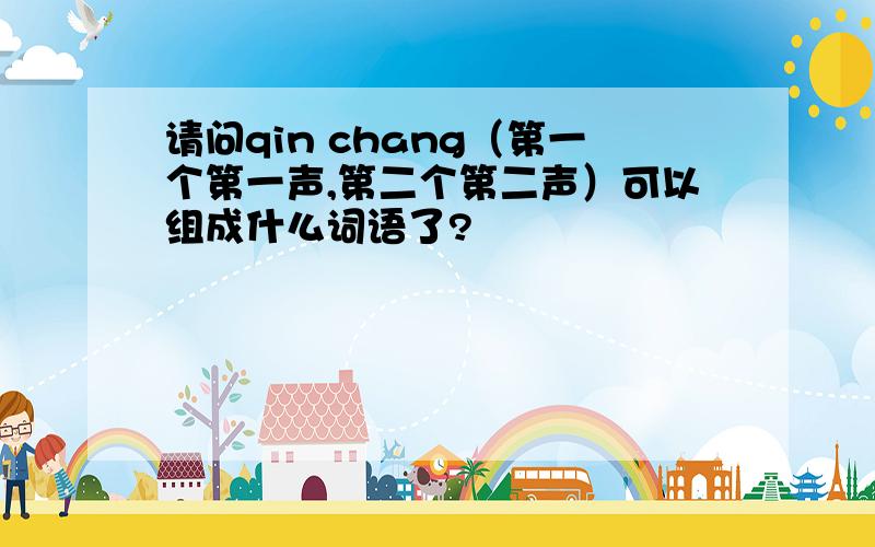 请问qin chang（第一个第一声,第二个第二声）可以组成什么词语了?