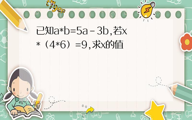 已知a*b=5a-3b,若x*（4*6）=9,求x的值