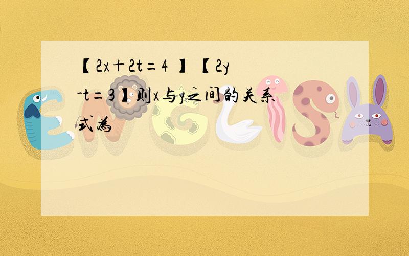 【2x＋2t=4 】 【2y-t=3】则x与y之间的关系式为