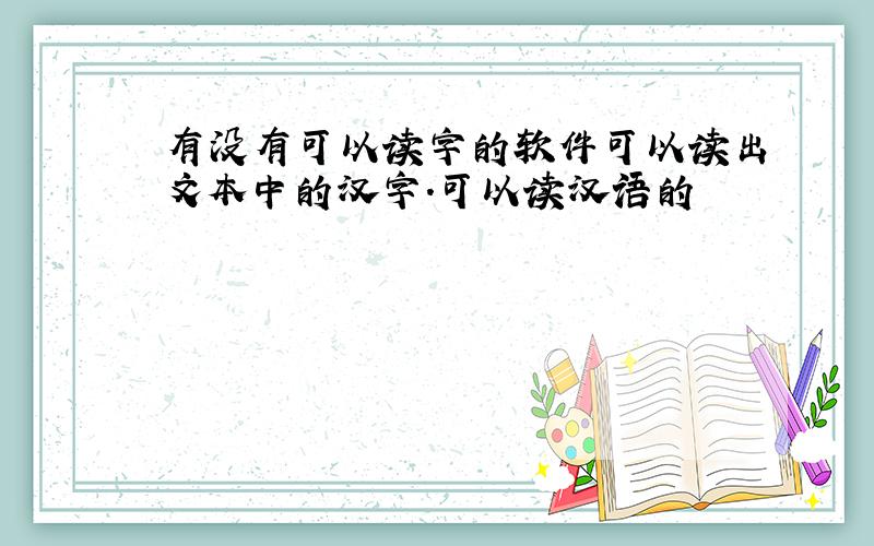 有没有可以读字的软件可以读出文本中的汉字.可以读汉语的