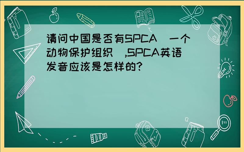 请问中国是否有SPCA(一个动物保护组织),SPCA英语发音应该是怎样的?